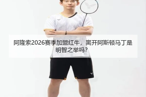 阿隆索2026赛季加盟红牛，离开阿斯顿马丁是明智之举吗？