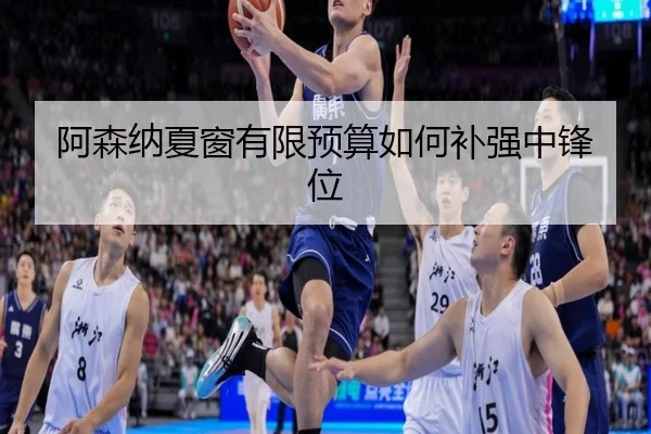 阿森纳夏窗有限预算如何补强中锋位